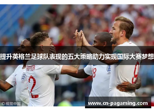 提升英格兰足球队表现的五大策略助力实现国际大赛梦想