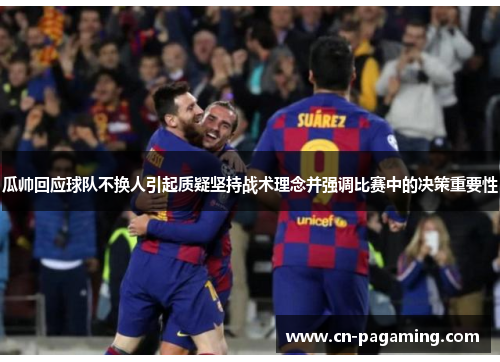 瓜帅回应球队不换人引起质疑坚持战术理念并强调比赛中的决策重要性