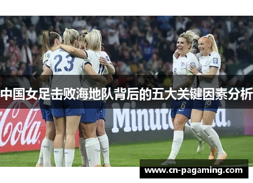中国女足击败海地队背后的五大关键因素分析