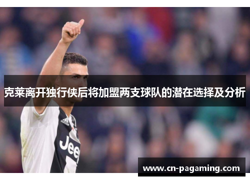 克莱离开独行侠后将加盟两支球队的潜在选择及分析