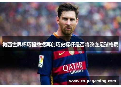 梅西世界杯历程数据再创历史标杆是否将改变足球格局