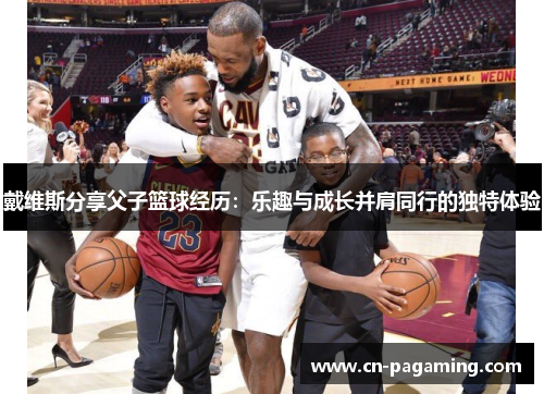 戴维斯分享父子篮球经历：乐趣与成长并肩同行的独特体验