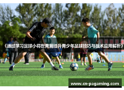 《通过学习足球小将世青篇提升青少年足球技巧与战术应用解析》