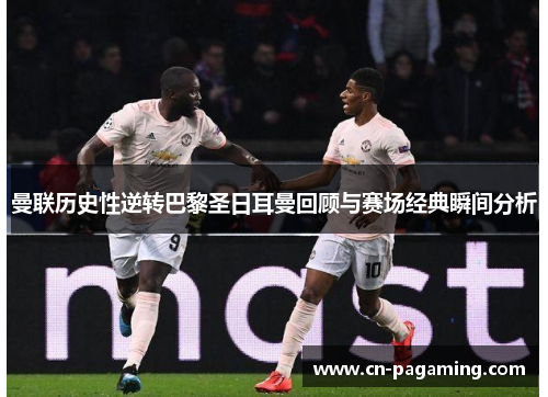 曼联历史性逆转巴黎圣日耳曼回顾与赛场经典瞬间分析