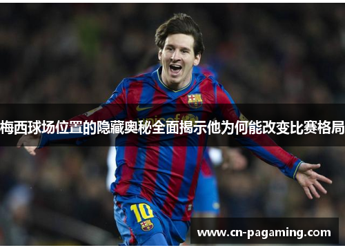 梅西球场位置的隐藏奥秘全面揭示他为何能改变比赛格局