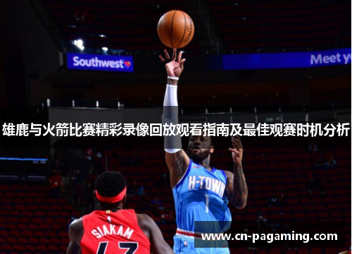 雄鹿与火箭比赛精彩录像回放观看指南及最佳观赛时机分析