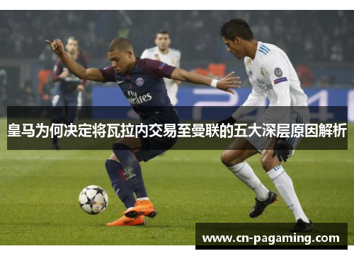 皇马为何决定将瓦拉内交易至曼联的五大深层原因解析
