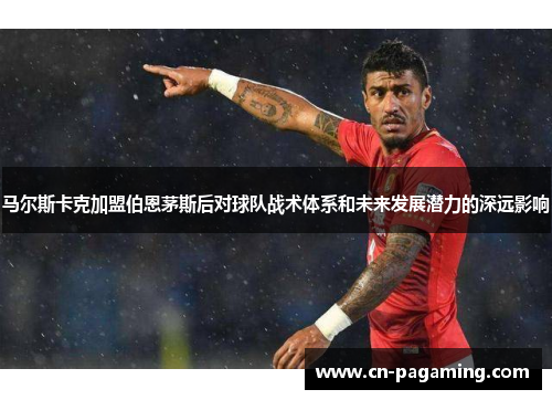 马尔斯卡克加盟伯恩茅斯后对球队战术体系和未来发展潜力的深远影响