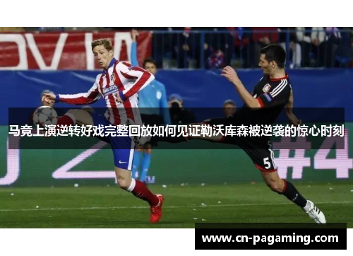 马竞上演逆转好戏完整回放如何见证勒沃库森被逆袭的惊心时刻