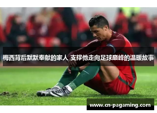 梅西背后默默奉献的家人 支撑他走向足球巅峰的温暖故事