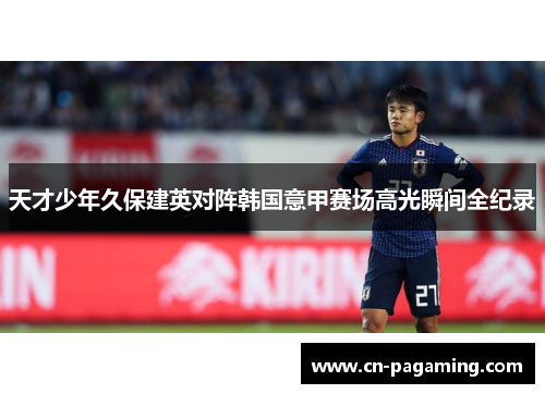 天才少年久保建英对阵韩国意甲赛场高光瞬间全纪录