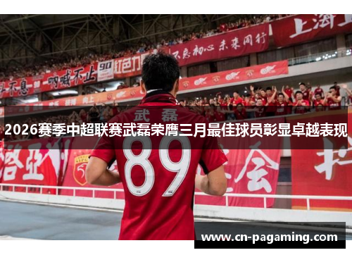 2026赛季中超联赛武磊荣膺三月最佳球员彰显卓越表现