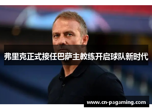 弗里克正式接任巴萨主教练开启球队新时代