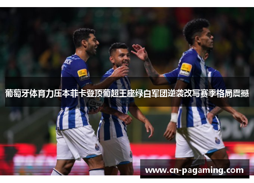 葡萄牙体育力压本菲卡登顶葡超王座绿白军团逆袭改写赛季格局震撼