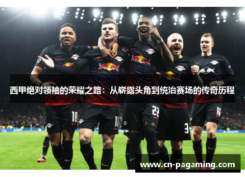 西甲绝对领袖的荣耀之路：从崭露头角到统治赛场的传奇历程